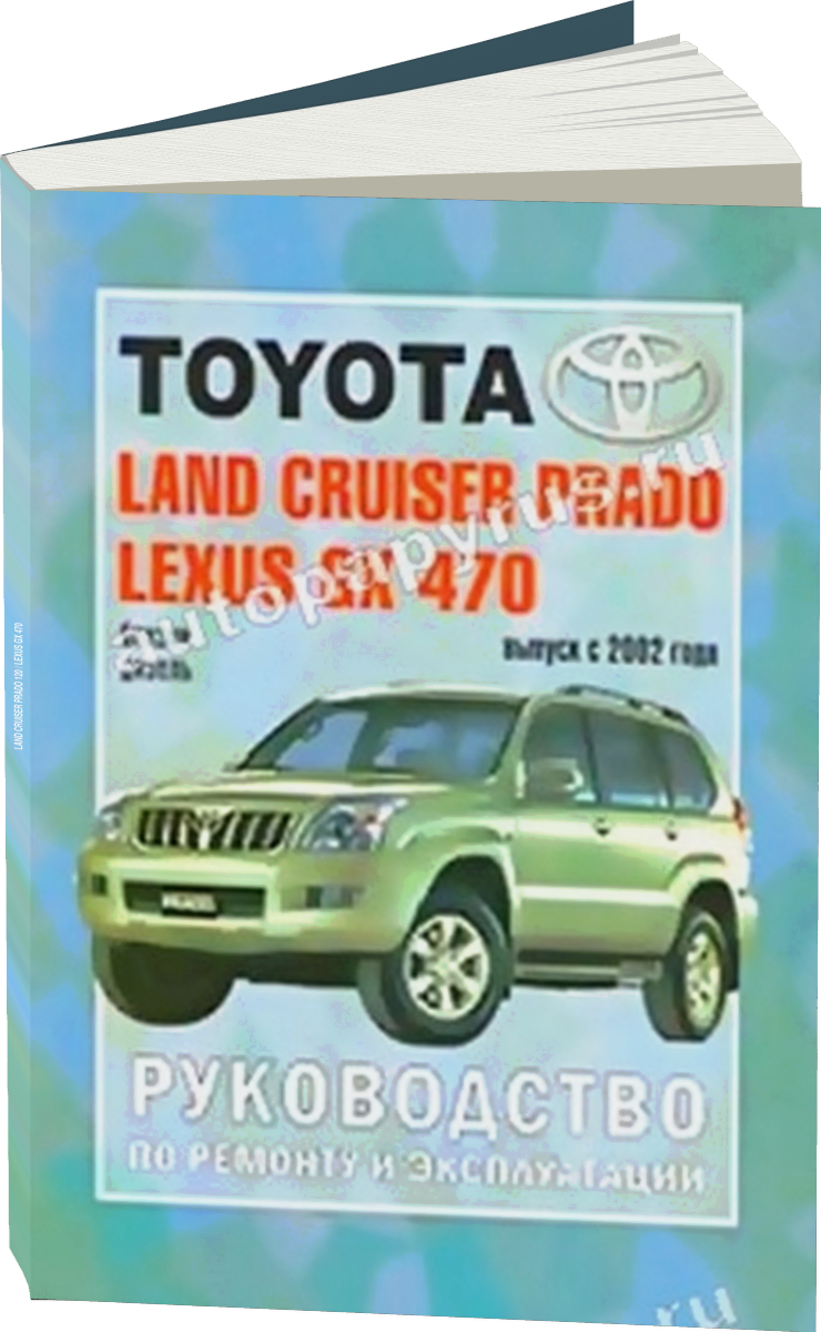 TOYOTA LAND CRUISER PRADO 120 / LEXUS GX 470 бензин / дизель с 2002 г.в. - подробное руководство по техническому обслуживанию и ремонту, инструкция по эксплуатации, электрические схемы